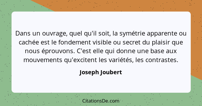 Dans un ouvrage, quel qu'il soit, la symétrie apparente ou cachée est le fondement visible ou secret du plaisir que nous éprouvons. C... - Joseph Joubert