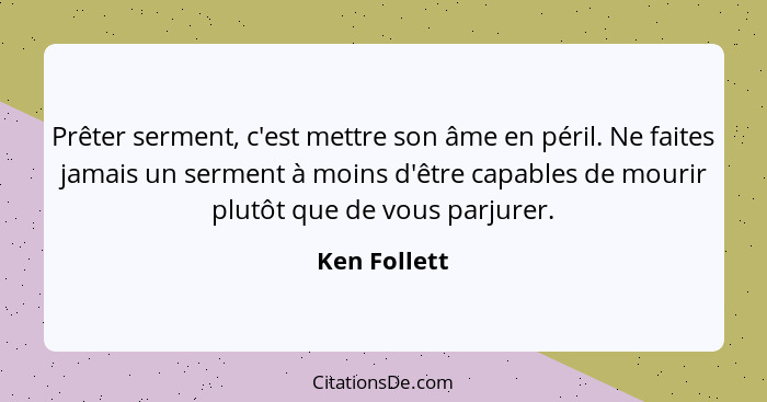 Prêter serment, c'est mettre son âme en péril. Ne faites jamais un serment à moins d'être capables de mourir plutôt que de vous parjurer... - Ken Follett