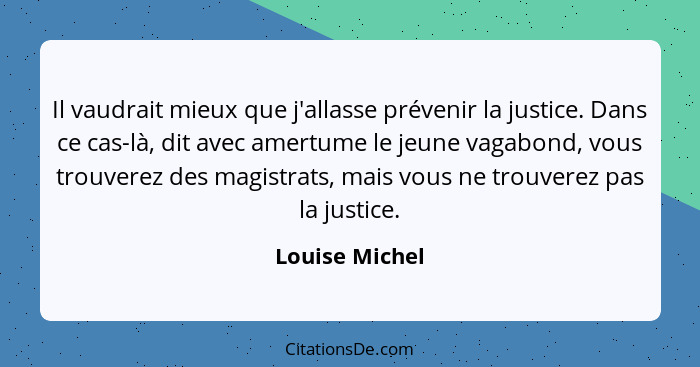 Il vaudrait mieux que j'allasse prévenir la justice. Dans ce cas-là, dit avec amertume le jeune vagabond, vous trouverez des magistrat... - Louise Michel