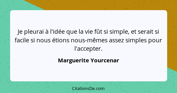 Je pleurai à l'idée que la vie fût si simple, et serait si facile si nous étions nous-mêmes assez simples pour l'accepter.... - Marguerite Yourcenar