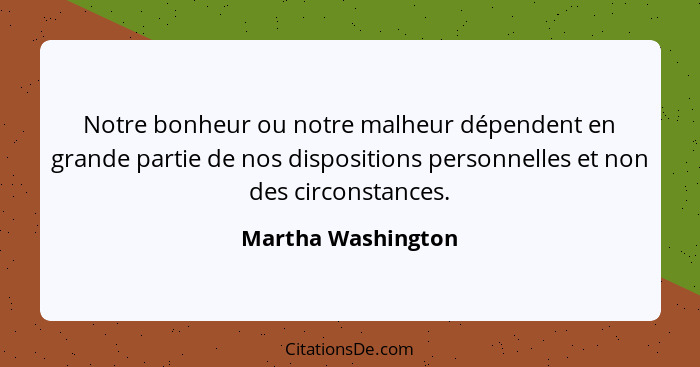 Notre bonheur ou notre malheur dépendent en grande partie de nos dispositions personnelles et non des circonstances.... - Martha Washington
