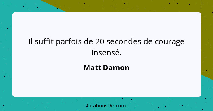 Il suffit parfois de 20 secondes de courage insensé.... - Matt Damon