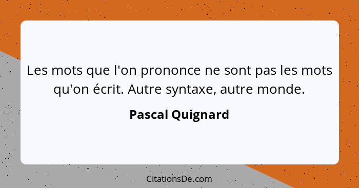 Les mots que l'on prononce ne sont pas les mots qu'on écrit. Autre syntaxe, autre monde.... - Pascal Quignard