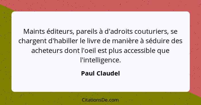 Maints éditeurs, pareils à d'adroits couturiers, se chargent d'habiller le livre de manière à séduire des acheteurs dont l'oeil est plu... - Paul Claudel