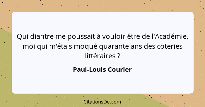 Qui diantre me poussait à vouloir être de l'Académie, moi qui m'étais moqué quarante ans des coteries littéraires ?... - Paul-Louis Courier