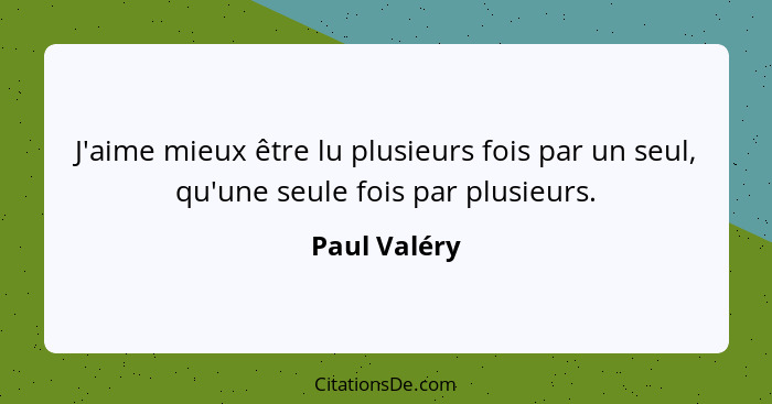 J'aime mieux être lu plusieurs fois par un seul, qu'une seule fois par plusieurs.... - Paul Valéry