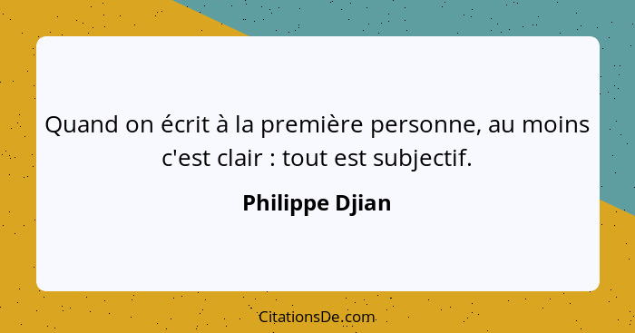 Quand on écrit à la première personne, au moins c'est clair : tout est subjectif.... - Philippe Djian