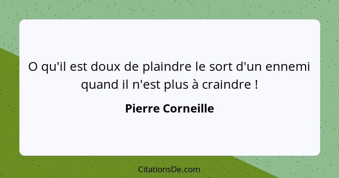 O qu'il est doux de plaindre le sort d'un ennemi quand il n'est plus à craindre !... - Pierre Corneille