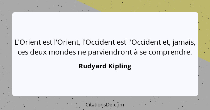 L'Orient est l'Orient, l'Occident est l'Occident et, jamais, ces deux mondes ne parviendront à se comprendre.... - Rudyard Kipling