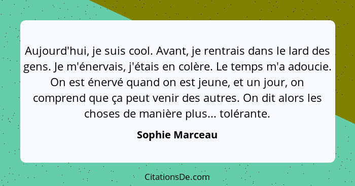 Aujourd'hui, je suis cool. Avant, je rentrais dans le lard des gens. Je m'énervais, j'étais en colère. Le temps m'a adoucie. On est é... - Sophie Marceau