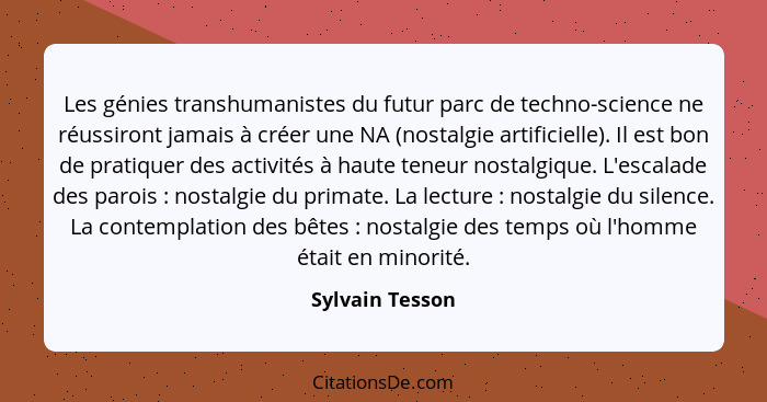 Les génies transhumanistes du futur parc de techno-science ne réussiront jamais à créer une NA (nostalgie artificielle). Il est bon d... - Sylvain Tesson