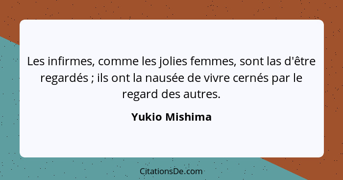 Les infirmes, comme les jolies femmes, sont las d'être regardés ; ils ont la nausée de vivre cernés par le regard des autres.... - Yukio Mishima