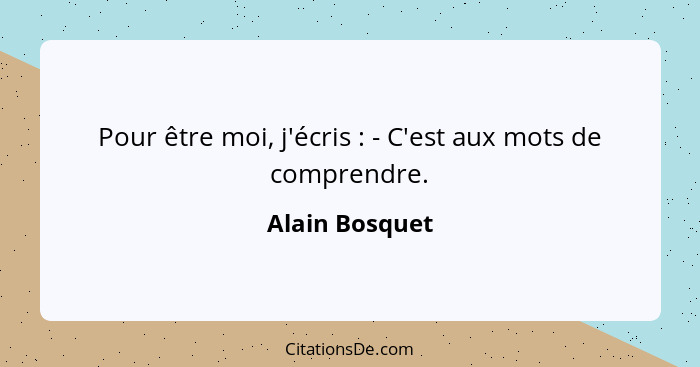 Pour être moi, j'écris : - C'est aux mots de comprendre.... - Alain Bosquet