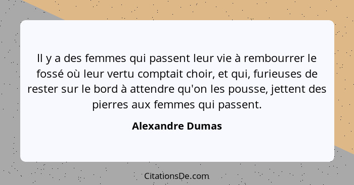 Il y a des femmes qui passent leur vie à rembourrer le fossé où leur vertu comptait choir, et qui, furieuses de rester sur le bord à... - Alexandre Dumas