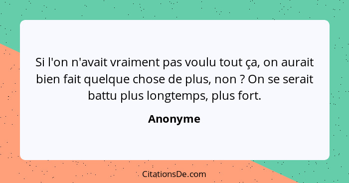 Si l'on n'avait vraiment pas voulu tout ça, on aurait bien fait quelque chose de plus, non ? On se serait battu plus longtemps, plus fo... - Anonyme