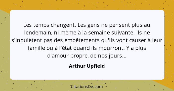 Les temps changent. Les gens ne pensent plus au lendemain, ni même à la semaine suivante. Ils ne s'inquiètent pas des embêtements qu'... - Arthur Upfield