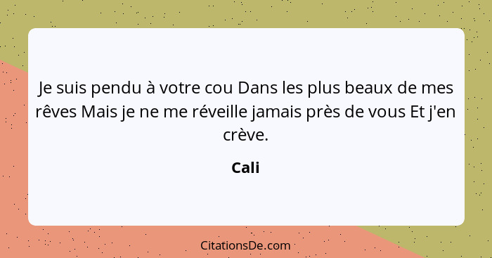 Je suis pendu à votre cou Dans les plus beaux de mes rêves Mais je ne me réveille jamais près de vous Et j'en crève.... - Cali