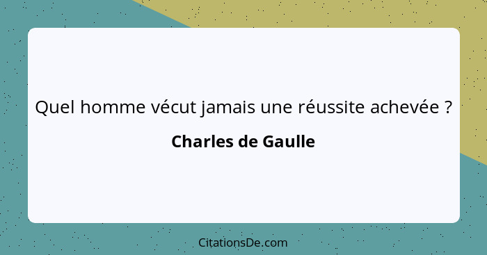 Quel homme vécut jamais une réussite achevée ?... - Charles de Gaulle