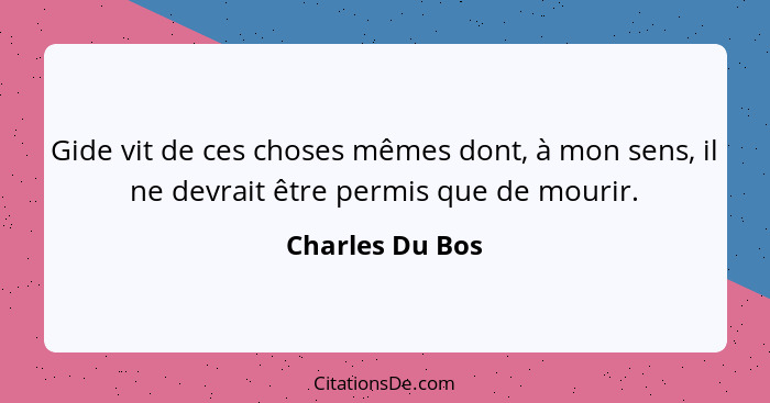 Gide vit de ces choses mêmes dont, à mon sens, il ne devrait être permis que de mourir.... - Charles Du Bos