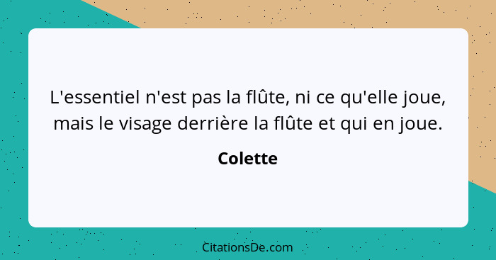 L'essentiel n'est pas la flûte, ni ce qu'elle joue, mais le visage derrière la flûte et qui en joue.... - Colette