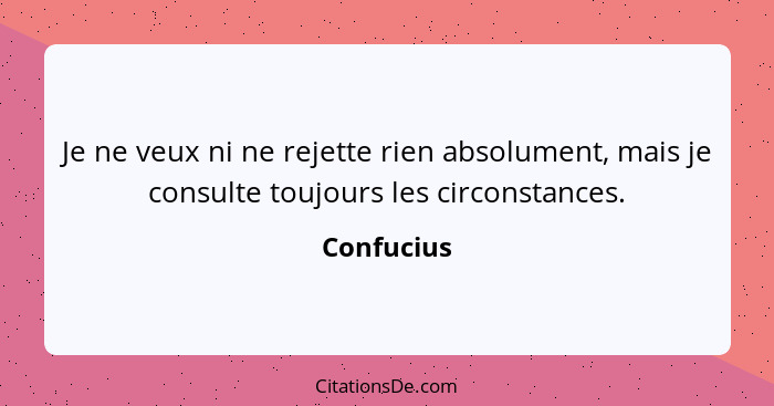 Je ne veux ni ne rejette rien absolument, mais je consulte toujours les circonstances.... - Confucius