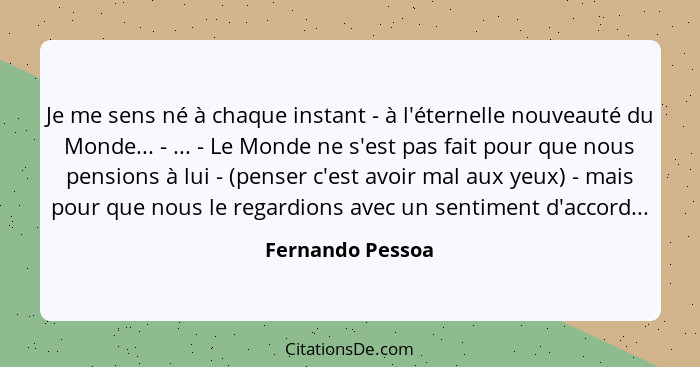 Je me sens né à chaque instant - à l'éternelle nouveauté du Monde... - ... - Le Monde ne s'est pas fait pour que nous pensions à lui... - Fernando Pessoa