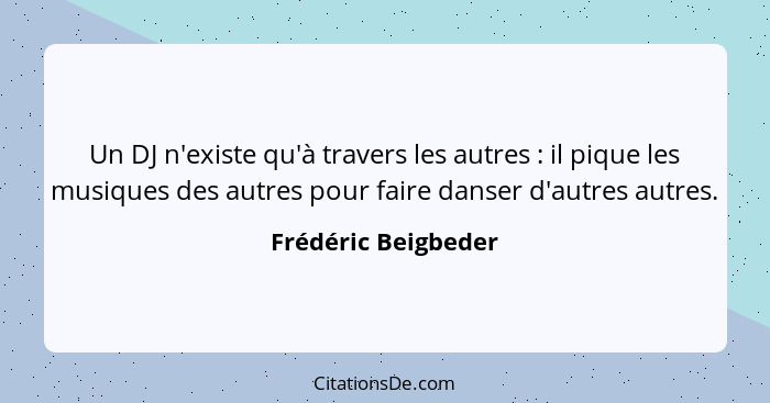 Un DJ n'existe qu'à travers les autres : il pique les musiques des autres pour faire danser d'autres autres.... - Frédéric Beigbeder