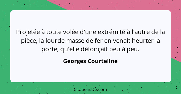 Projetée à toute volée d'une extrémité à l'autre de la pièce, la lourde masse de fer en venait heurter la porte, qu'elle défonçai... - Georges Courteline