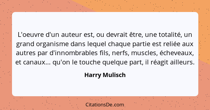 L'oeuvre d'un auteur est, ou devrait être, une totalité, un grand organisme dans lequel chaque partie est reliée aux autres par d'inno... - Harry Mulisch