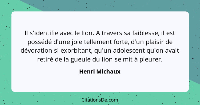 Il s'identifie avec le lion. A travers sa faiblesse, il est possédé d'une joie tellement forte, d'un plaisir de dévoration si exorbita... - Henri Michaux