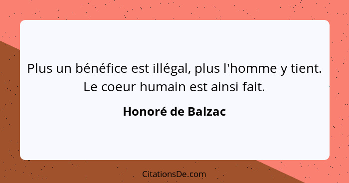 Plus un bénéfice est illégal, plus l'homme y tient. Le coeur humain est ainsi fait.... - Honoré de Balzac