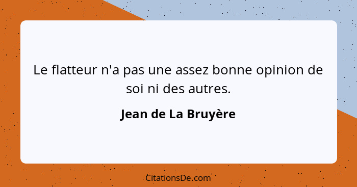 Le flatteur n'a pas une assez bonne opinion de soi ni des autres.... - Jean de La Bruyère