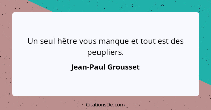 Un seul hêtre vous manque et tout est des peupliers.... - Jean-Paul Grousset