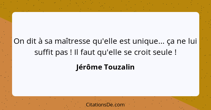 On dit à sa maîtresse qu'elle est unique... ça ne lui suffit pas ! Il faut qu'elle se croit seule !... - Jérôme Touzalin