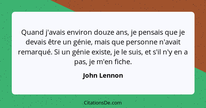 Quand j'avais environ douze ans, je pensais que je devais être un génie, mais que personne n'avait remarqué. Si un génie existe, je le s... - John Lennon