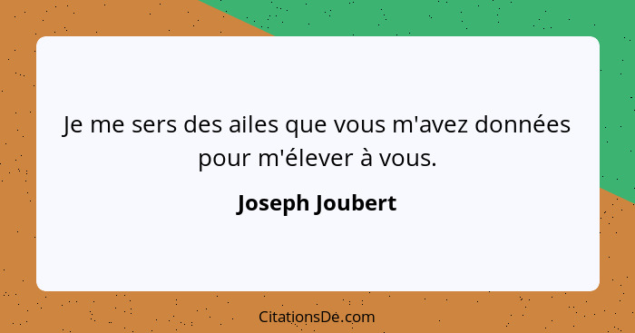 Je me sers des ailes que vous m'avez données pour m'élever à vous.... - Joseph Joubert