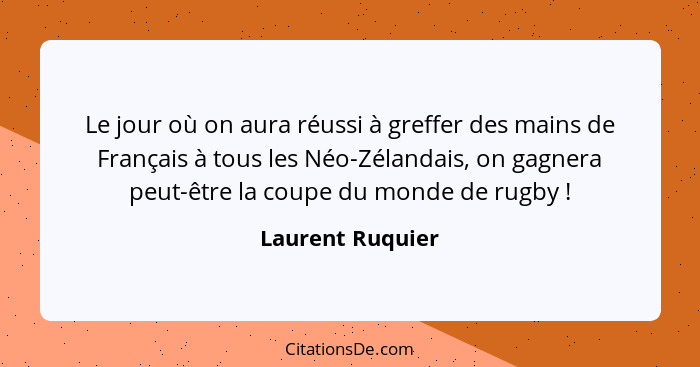 Le jour où on aura réussi à greffer des mains de Français à tous les Néo-Zélandais, on gagnera peut-être la coupe du monde de rugby&... - Laurent Ruquier