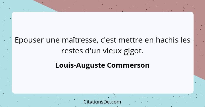 Epouser une maîtresse, c'est mettre en hachis les restes d'un vieux gigot.... - Louis-Auguste Commerson