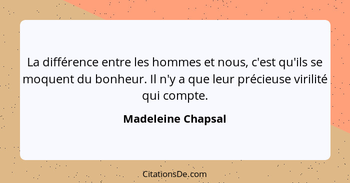 La différence entre les hommes et nous, c'est qu'ils se moquent du bonheur. Il n'y a que leur précieuse virilité qui compte.... - Madeleine Chapsal