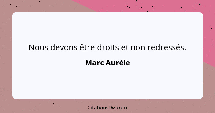 Nous devons être droits et non redressés.... - Marc Aurèle