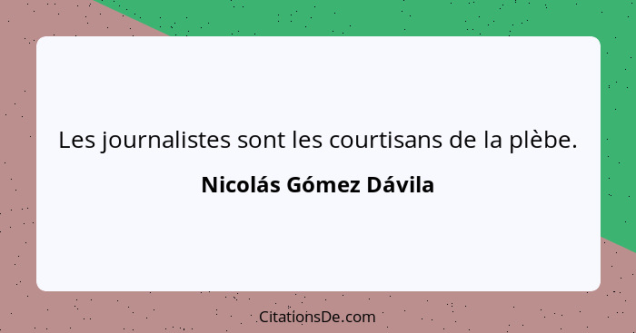 Les journalistes sont les courtisans de la plèbe.... - Nicolás Gómez Dávila