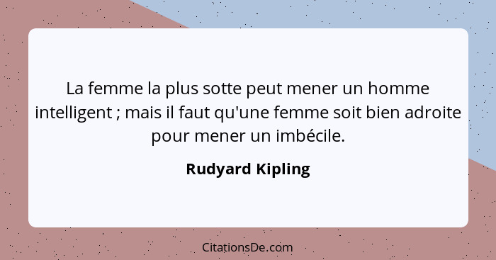 La femme la plus sotte peut mener un homme intelligent ; mais il faut qu'une femme soit bien adroite pour mener un imbécile.... - Rudyard Kipling