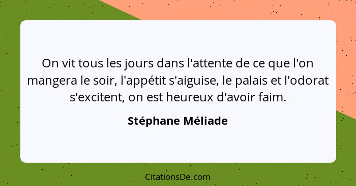 On vit tous les jours dans l'attente de ce que l'on mangera le soir, l'appétit s'aiguise, le palais et l'odorat s'excitent, on est... - Stéphane Méliade