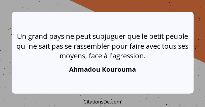 Un grand pays ne peut subjuguer que le petit peuple qui ne sait pas se rassembler pour faire avec tous ses moyens, face à l'agressi... - Ahmadou Kourouma