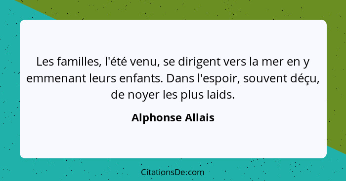 Les familles, l'été venu, se dirigent vers la mer en y emmenant leurs enfants. Dans l'espoir, souvent déçu, de noyer les plus laids.... - Alphonse Allais