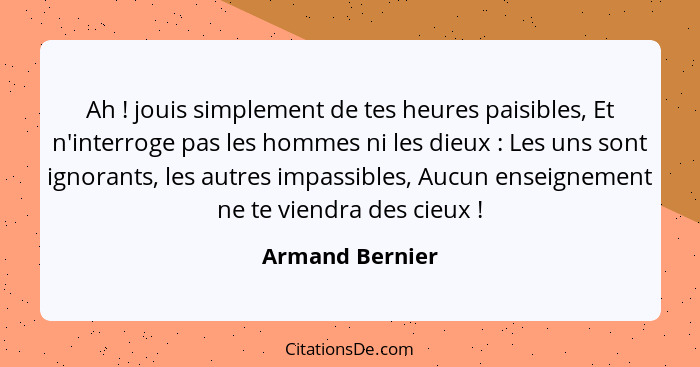 Ah ! jouis simplement de tes heures paisibles, Et n'interroge pas les hommes ni les dieux : Les uns sont ignorants, les aut... - Armand Bernier