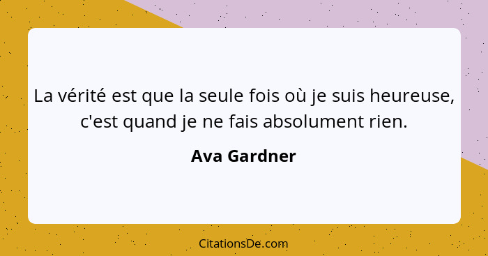 La vérité est que la seule fois où je suis heureuse, c'est quand je ne fais absolument rien.... - Ava Gardner