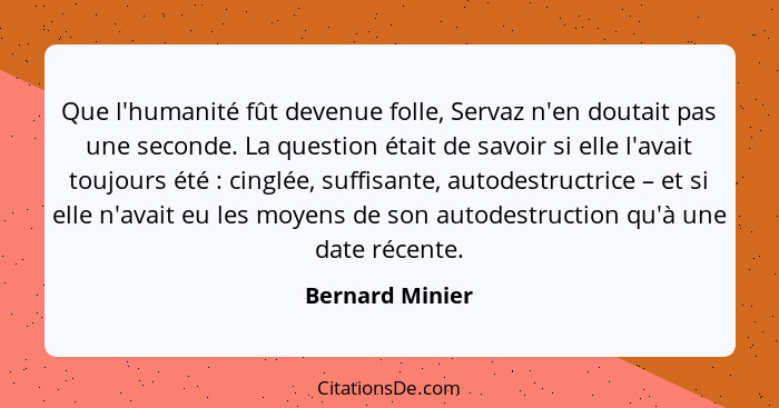 Que l'humanité fût devenue folle, Servaz n'en doutait pas une seconde. La question était de savoir si elle l'avait toujours été ... - Bernard Minier