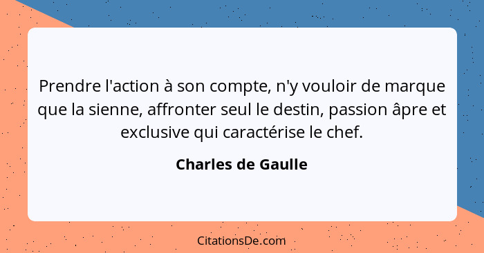 Prendre l'action à son compte, n'y vouloir de marque que la sienne, affronter seul le destin, passion âpre et exclusive qui caract... - Charles de Gaulle