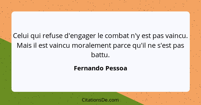 Celui qui refuse d'engager le combat n'y est pas vaincu. Mais il est vaincu moralement parce qu'il ne s'est pas battu.... - Fernando Pessoa